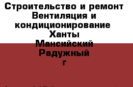 Строительство и ремонт Вентиляция и кондиционирование. Ханты-Мансийский,Радужный г.